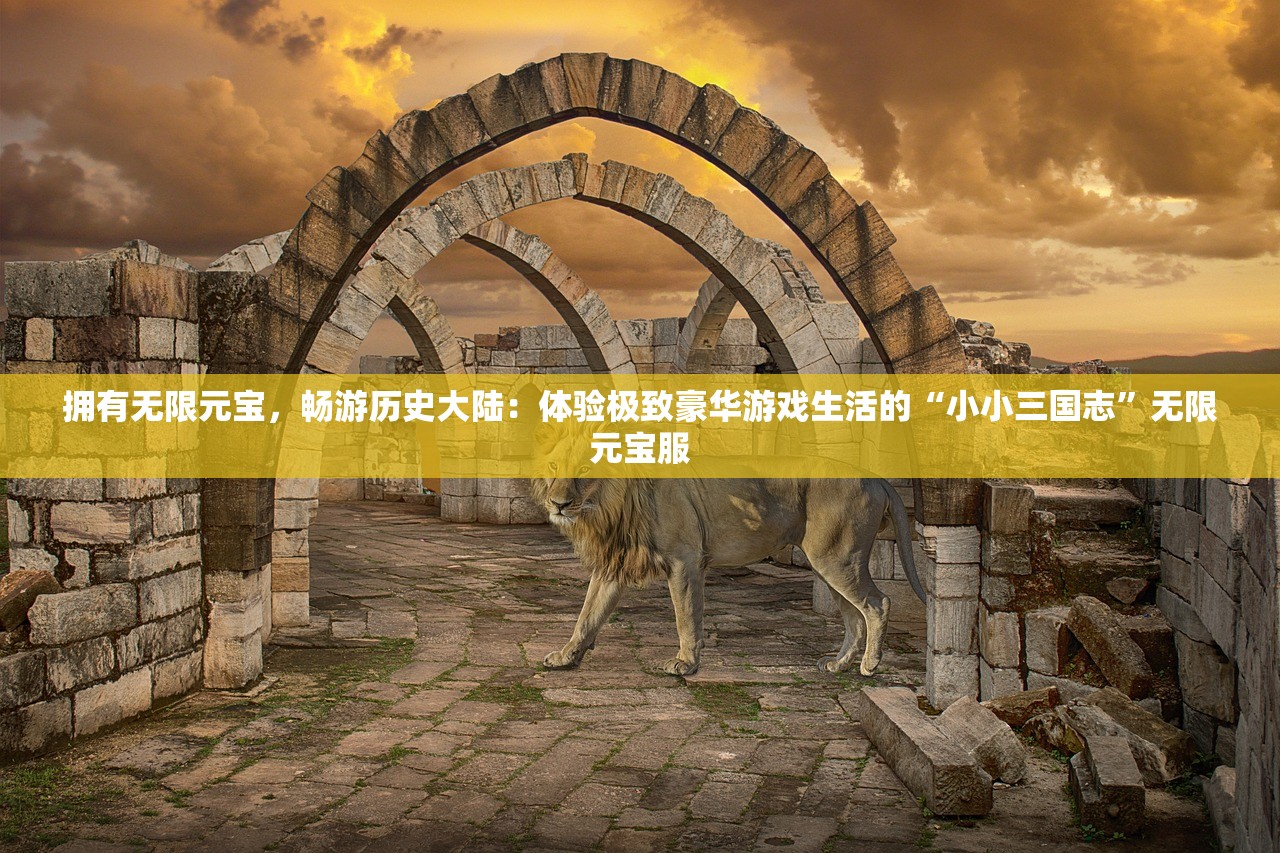 拥有无限元宝，畅游历史大陆：体验极致豪华游戏生活的“小小三国志”无限元宝服