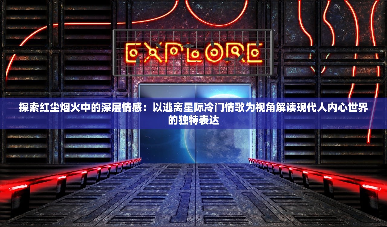 探索红尘烟火中的深层情感：以逃离星际冷门情歌为视角解读现代人内心世界的独特表达