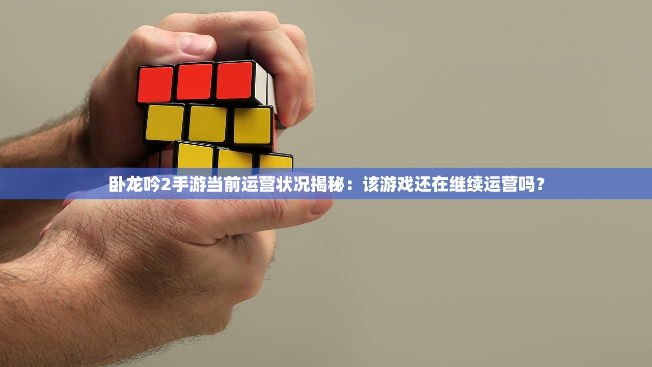 卧龙吟2手游当前运营状况揭秘：该游戏还在继续运营吗？