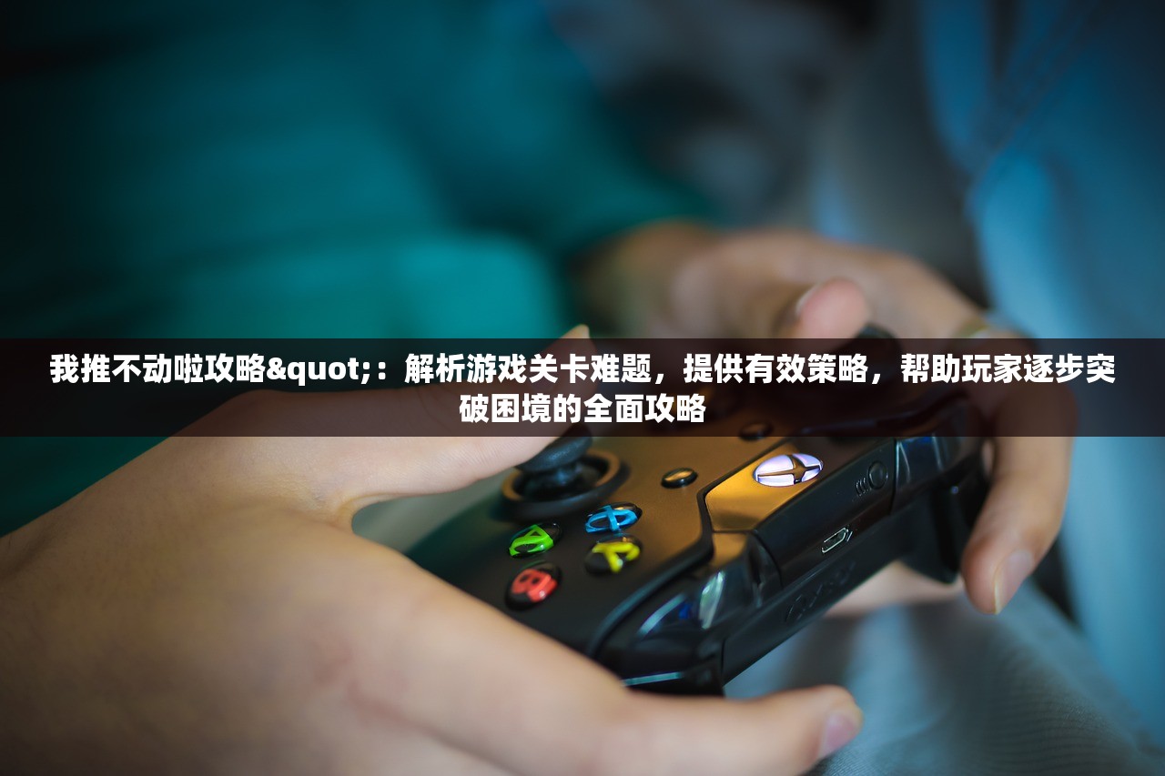 我推不动啦攻略"：解析游戏关卡难题，提供有效策略，帮助玩家逐步突破困境的全面攻略