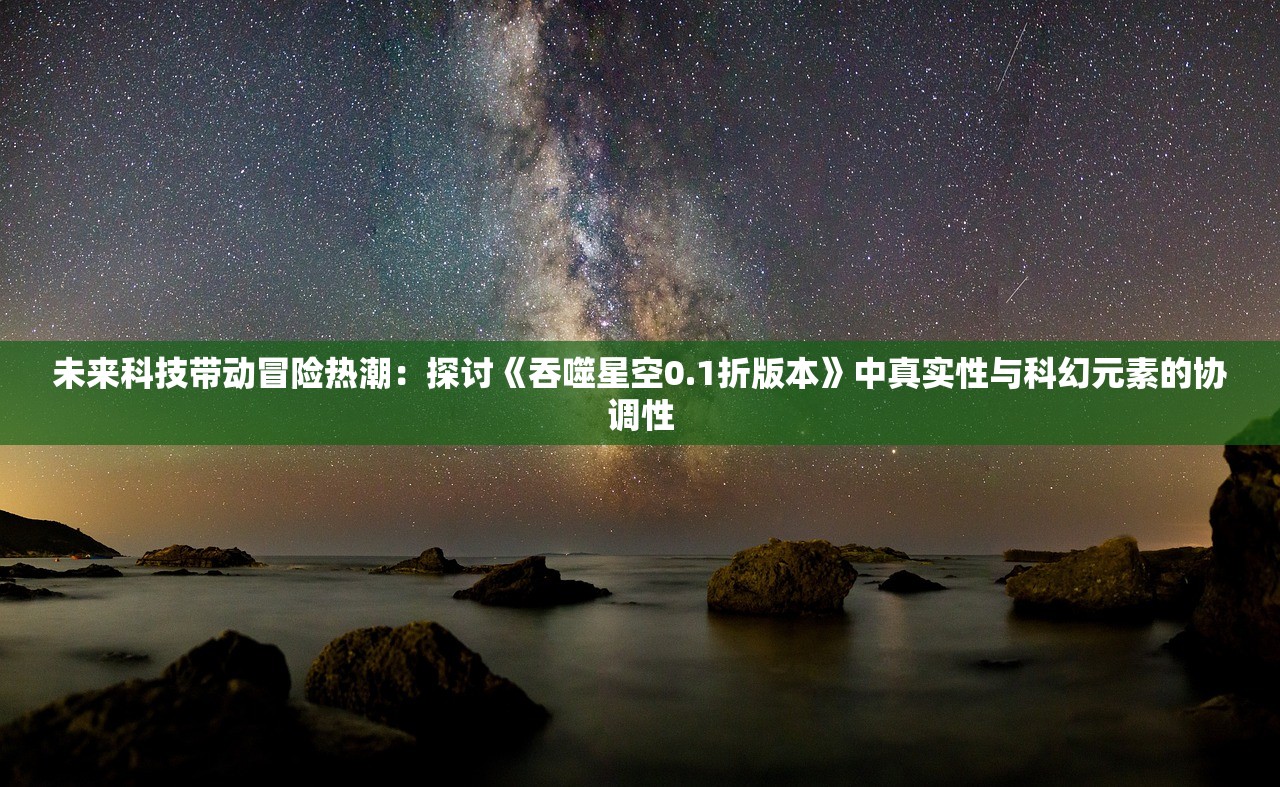 未来科技带动冒险热潮：探讨《吞噬星空0.1折版本》中真实性与科幻元素的协调性