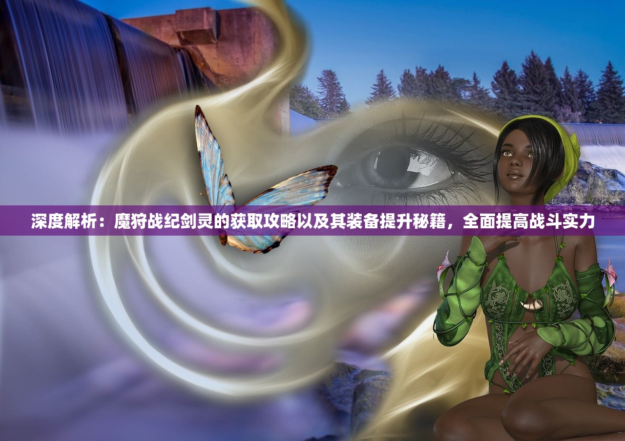 深度解析：魔狩战纪剑灵的获取攻略以及其装备提升秘籍，全面提高战斗实力