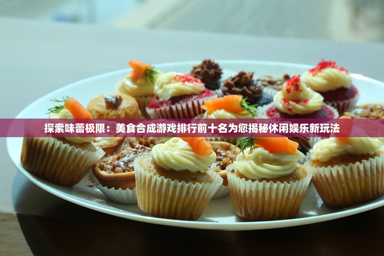 探索味蕾极限：美食合成游戏排行前十名为您揭秘休闲娱乐新玩法