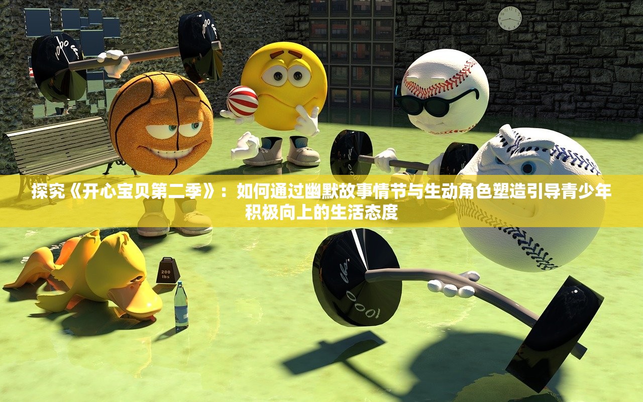 探究《开心宝贝第二季》：如何通过幽默故事情节与生动角色塑造引导青少年积极向上的生活态度