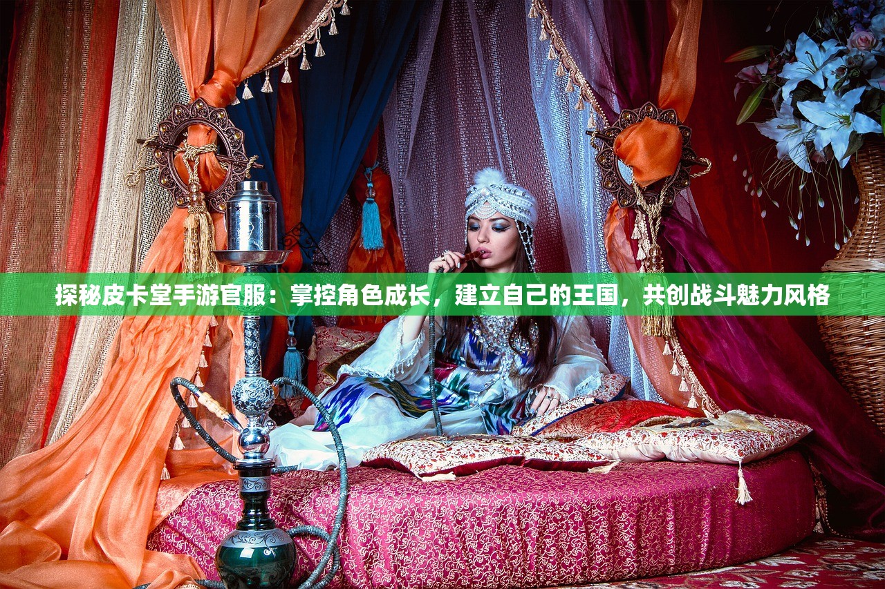 探秘皮卡堂手游官服：掌控角色成长，建立自己的王国，共创战斗魅力风格