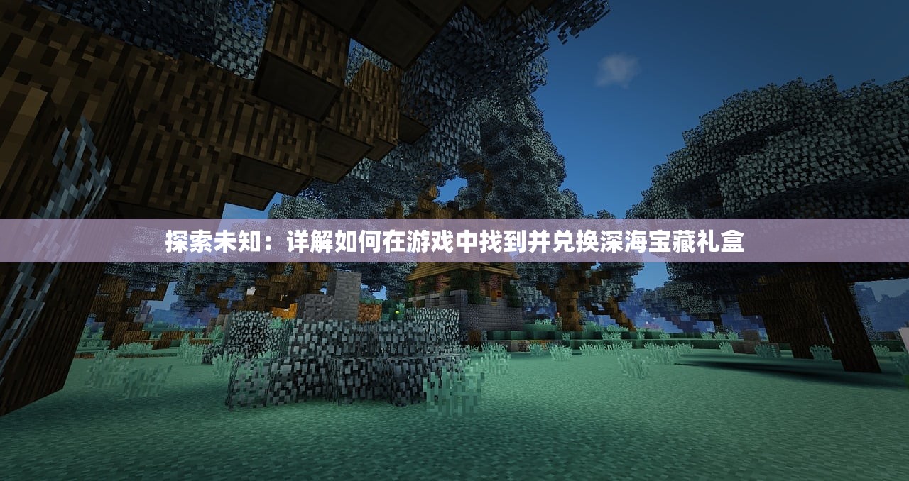 探索未知：详解如何在游戏中找到并兑换深海宝藏礼盒