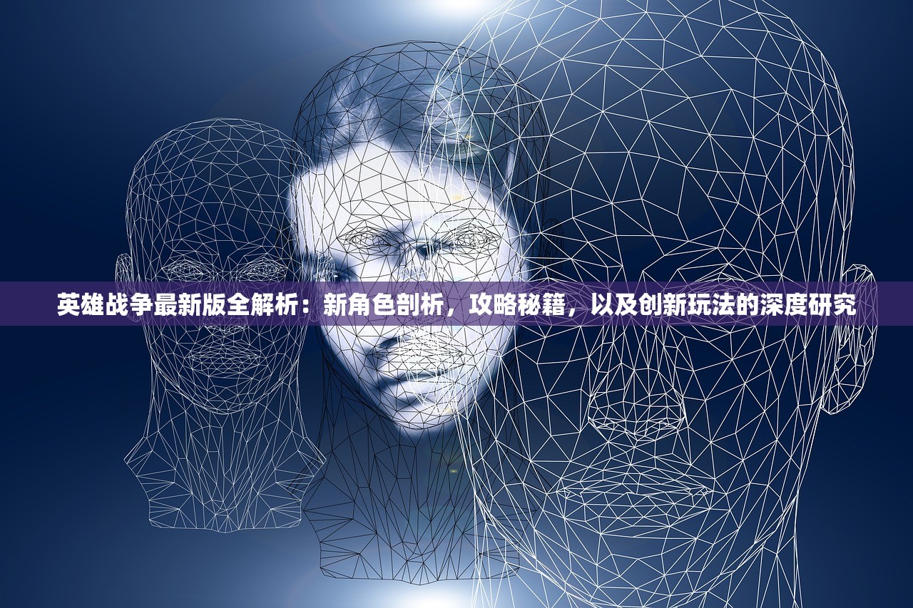 英雄战争最新版全解析：新角色剖析，攻略秘籍，以及创新玩法的深度研究