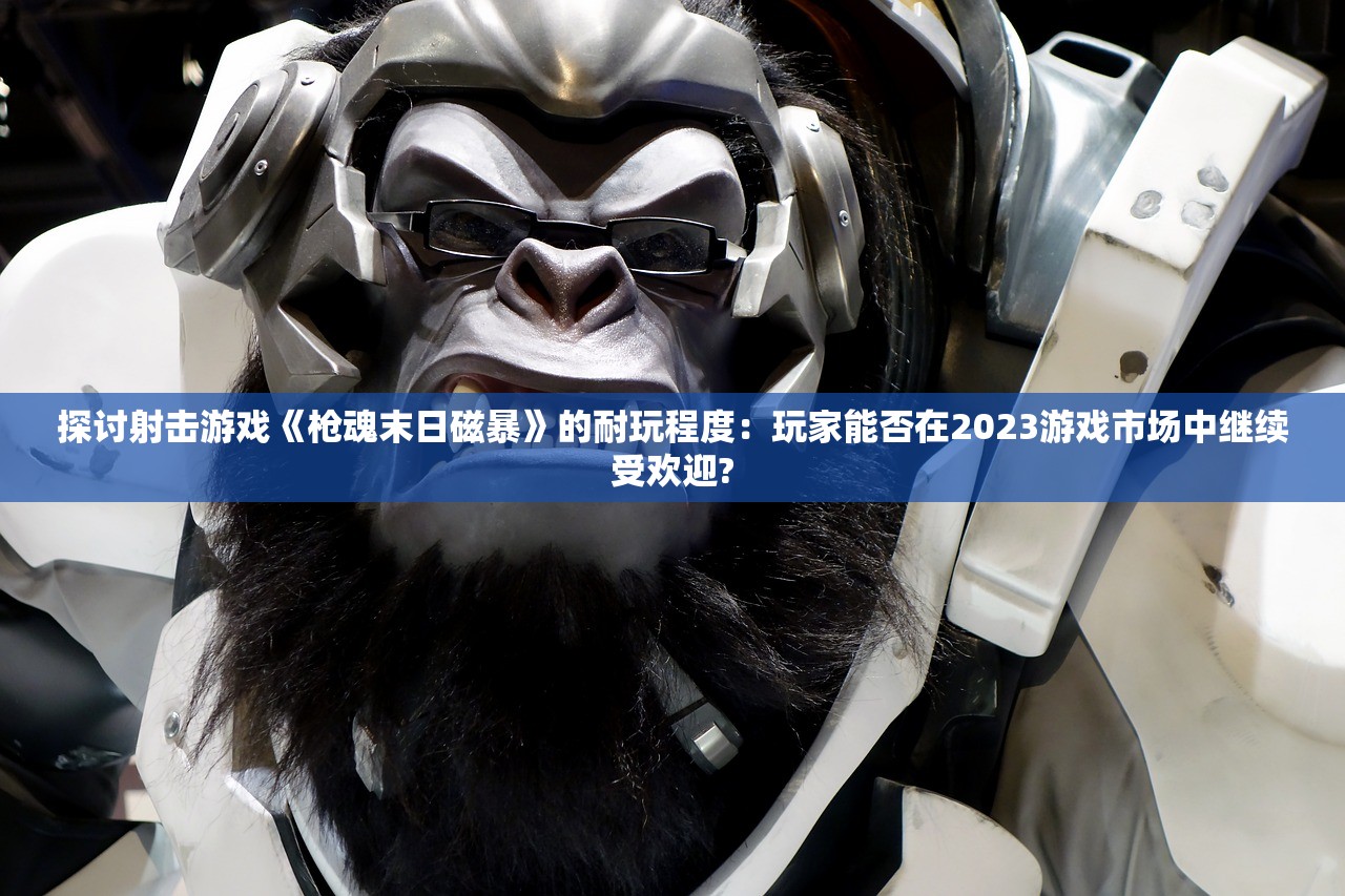 探讨射击游戏《枪魂末日磁暴》的耐玩程度：玩家能否在2023游戏市场中继续受欢迎?