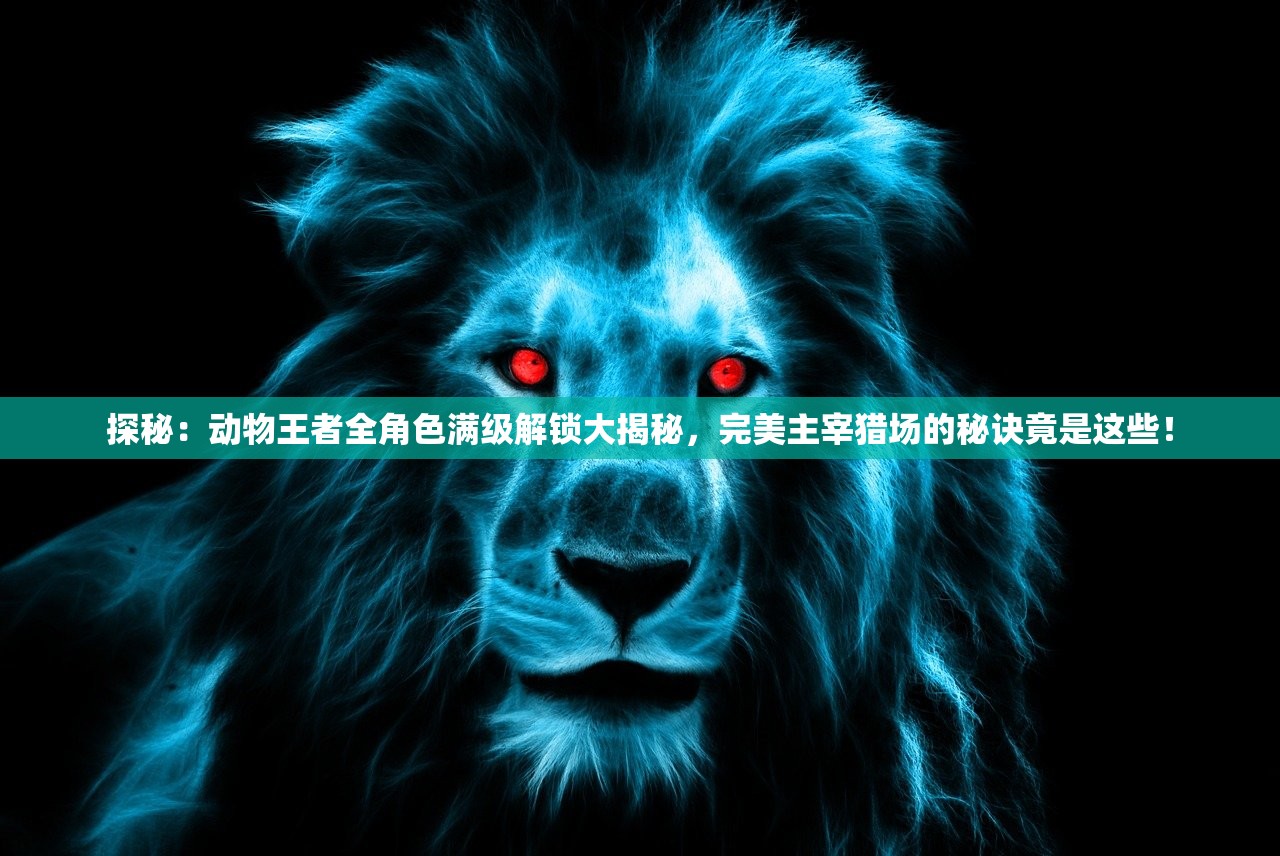 探秘：动物王者全角色满级解锁大揭秘，完美主宰猎场的秘诀竟是这些！
