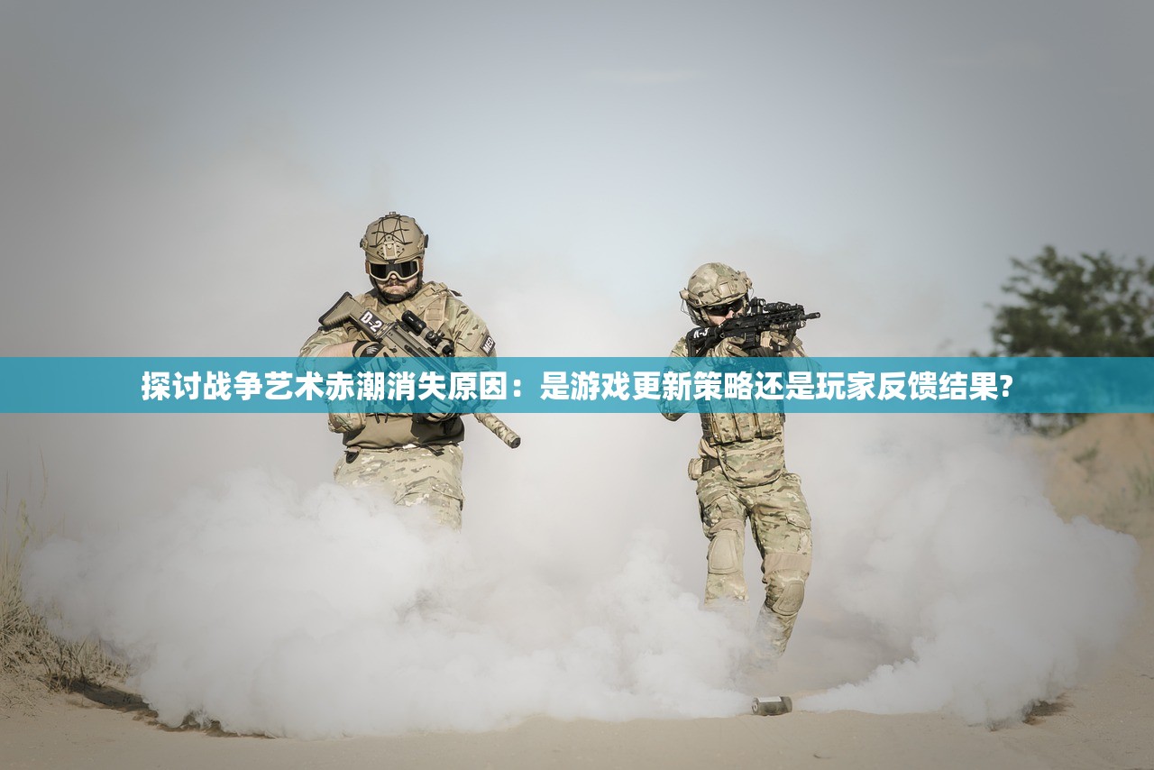 探讨战争艺术赤潮消失原因：是游戏更新策略还是玩家反馈结果?