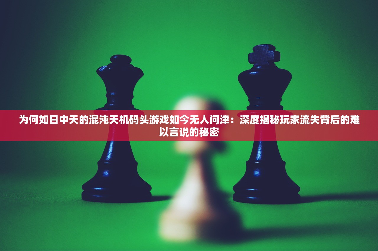 为何如日中天的混沌天机码头游戏如今无人问津：深度揭秘玩家流失背后的难以言说的秘密