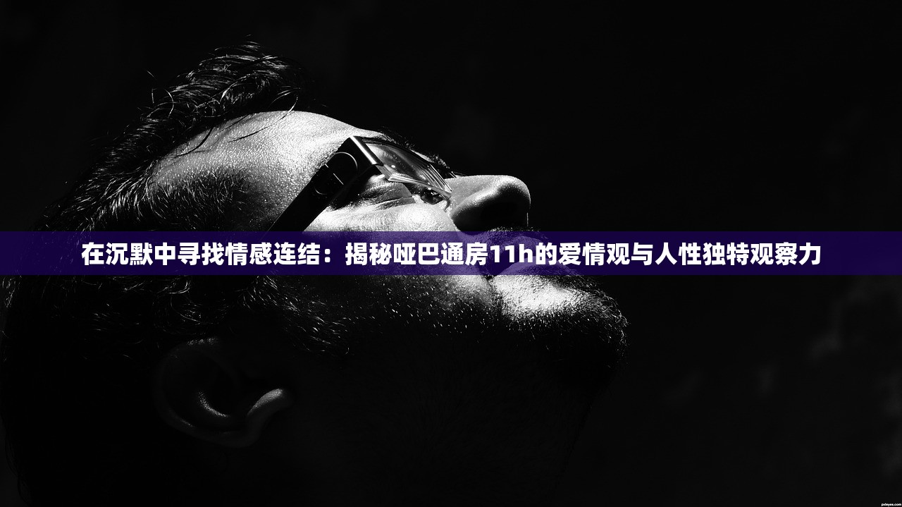 在沉默中寻找情感连结：揭秘哑巴通房11h的爱情观与人性独特观察力