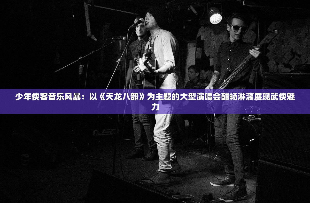 少年侠客音乐风暴：以《天龙八部》为主题的大型演唱会酣畅淋漓展现武侠魅力