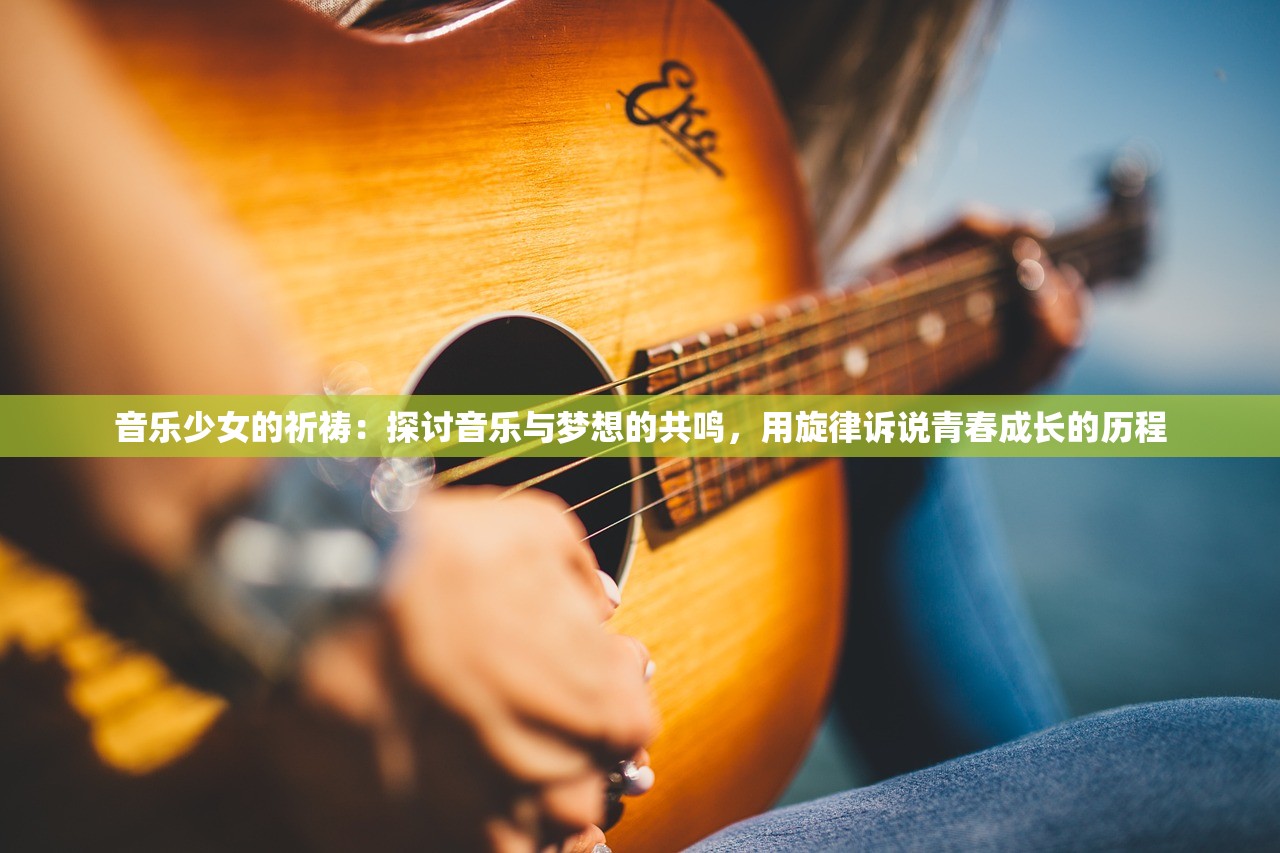 音乐少女的祈祷：探讨音乐与梦想的共鸣，用旋律诉说青春成长的历程