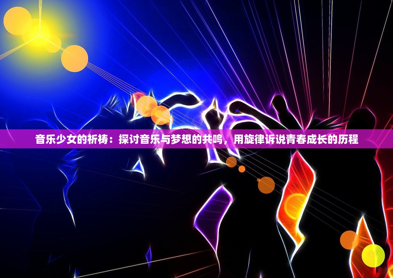 音乐少女的祈祷：探讨音乐与梦想的共鸣，用旋律诉说青春成长的历程