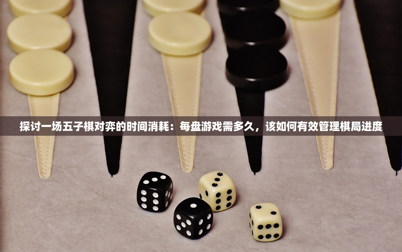 探讨一场五子棋对弈的时间消耗：每盘游戏需多久，该如何有效管理棋局进度