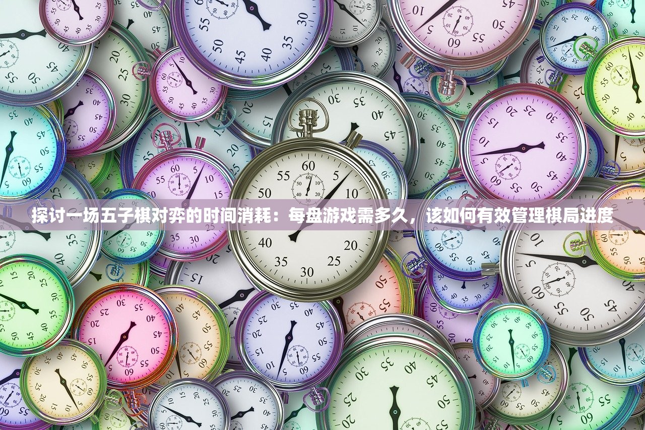 探讨一场五子棋对弈的时间消耗：每盘游戏需多久，该如何有效管理棋局进度