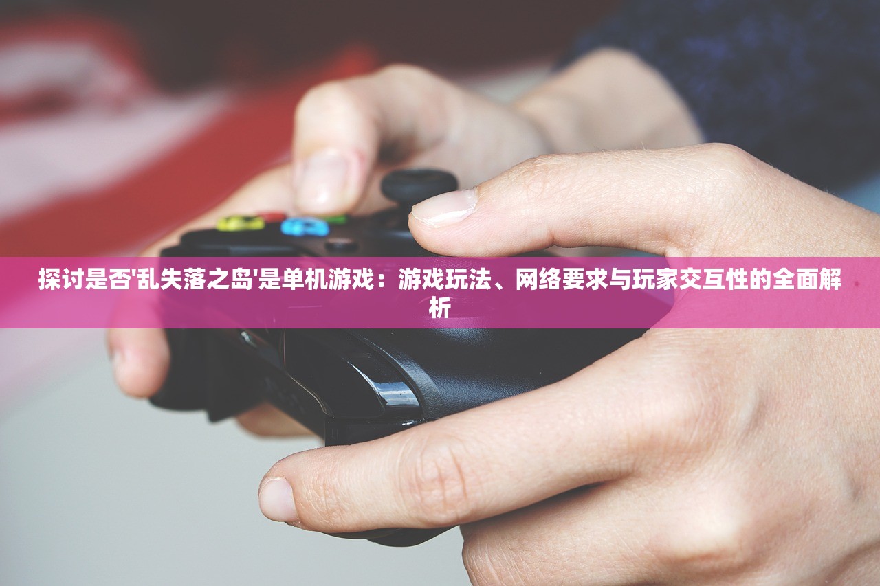 探讨是否'乱失落之岛'是单机游戏：游戏玩法、网络要求与玩家交互性的全面解析