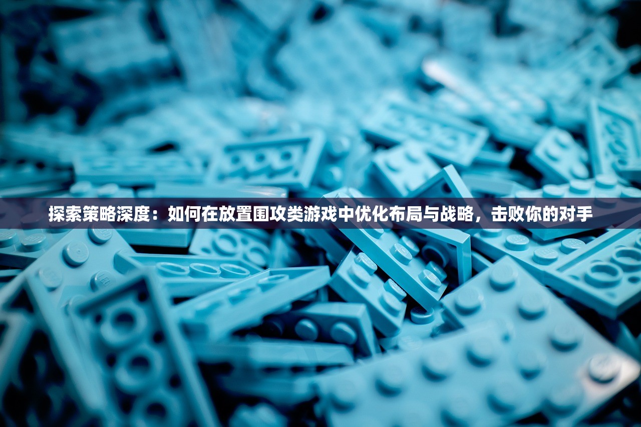 探索策略深度：如何在放置围攻类游戏中优化布局与战略，击败你的对手