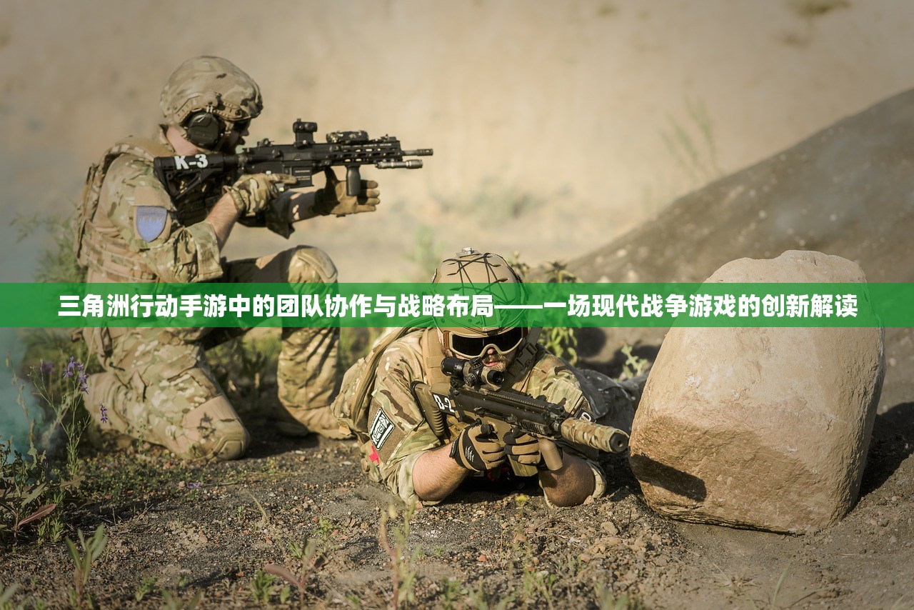 三角洲行动手游中的团队协作与战略布局——一场现代战争游戏的创新解读
