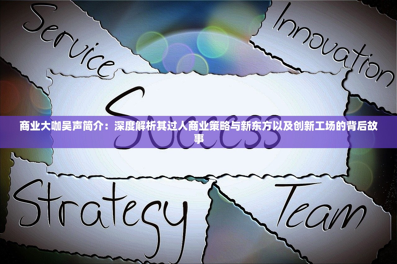 商业大咖吴声简介：深度解析其过人商业策略与新东方以及创新工场的背后故事
