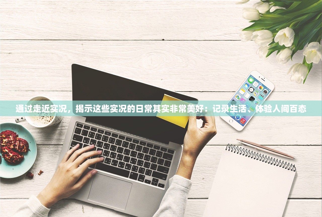 通过走近实况，揭示这些实况的日常其实非常美好：记录生活、体验人间百态