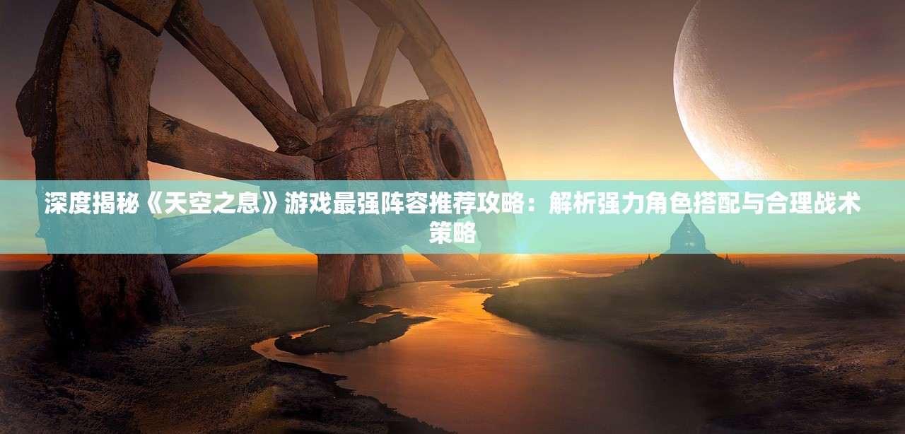 深度揭秘《天空之息》游戏最强阵容推荐攻略：解析强力角色搭配与合理战术策略