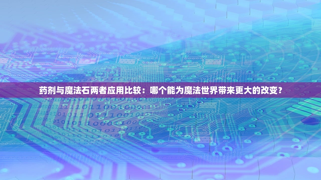 药剂与魔法石两者应用比较：哪个能为魔法世界带来更大的改变？