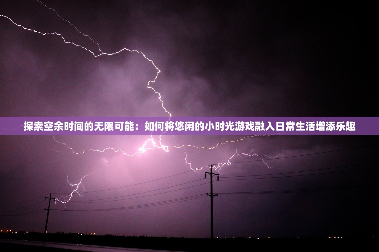 探索空余时间的无限可能：如何将悠闲的小时光游戏融入日常生活增添乐趣