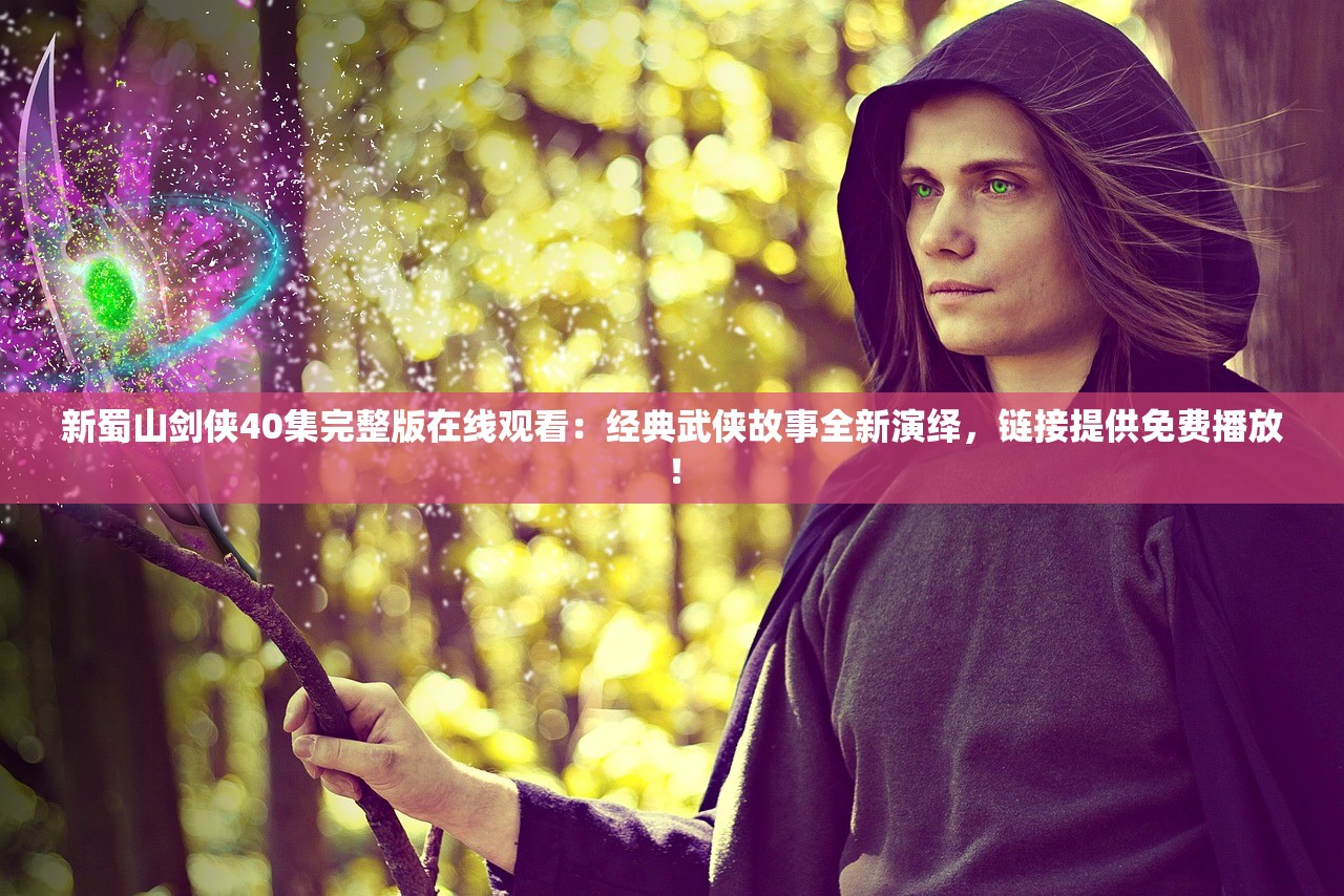 新蜀山剑侠40集完整版在线观看：经典武侠故事全新演绎，链接提供免费播放！