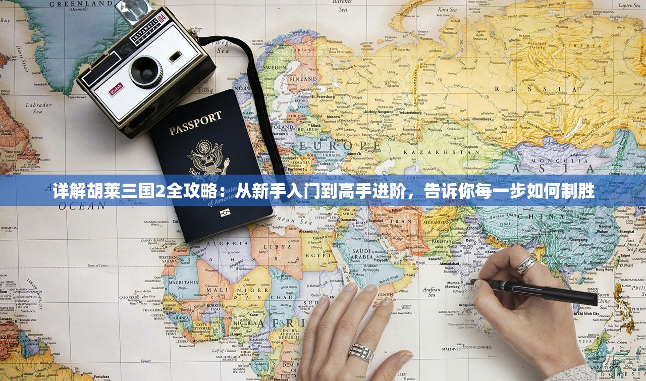 详解胡莱三国2全攻略：从新手入门到高手进阶，告诉你每一步如何制胜