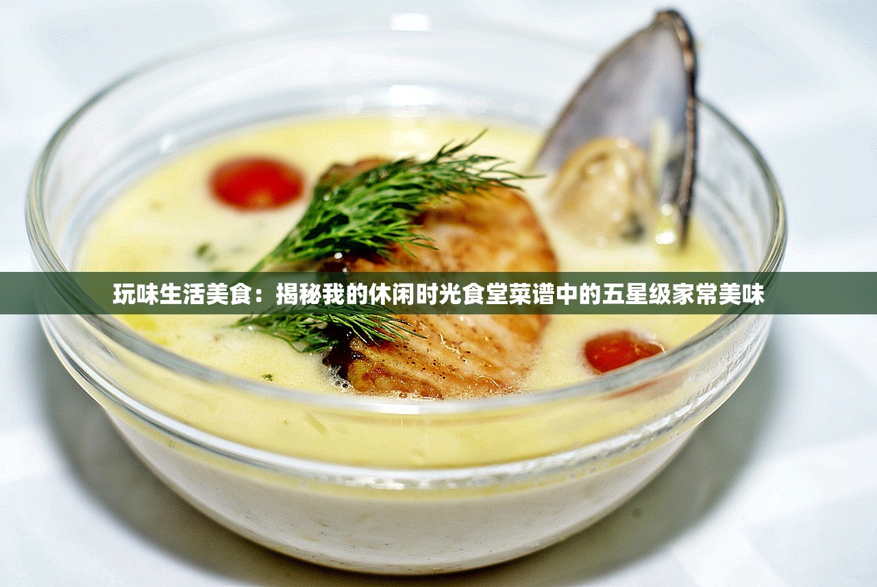 玩味生活美食：揭秘我的休闲时光食堂菜谱中的五星级家常美味