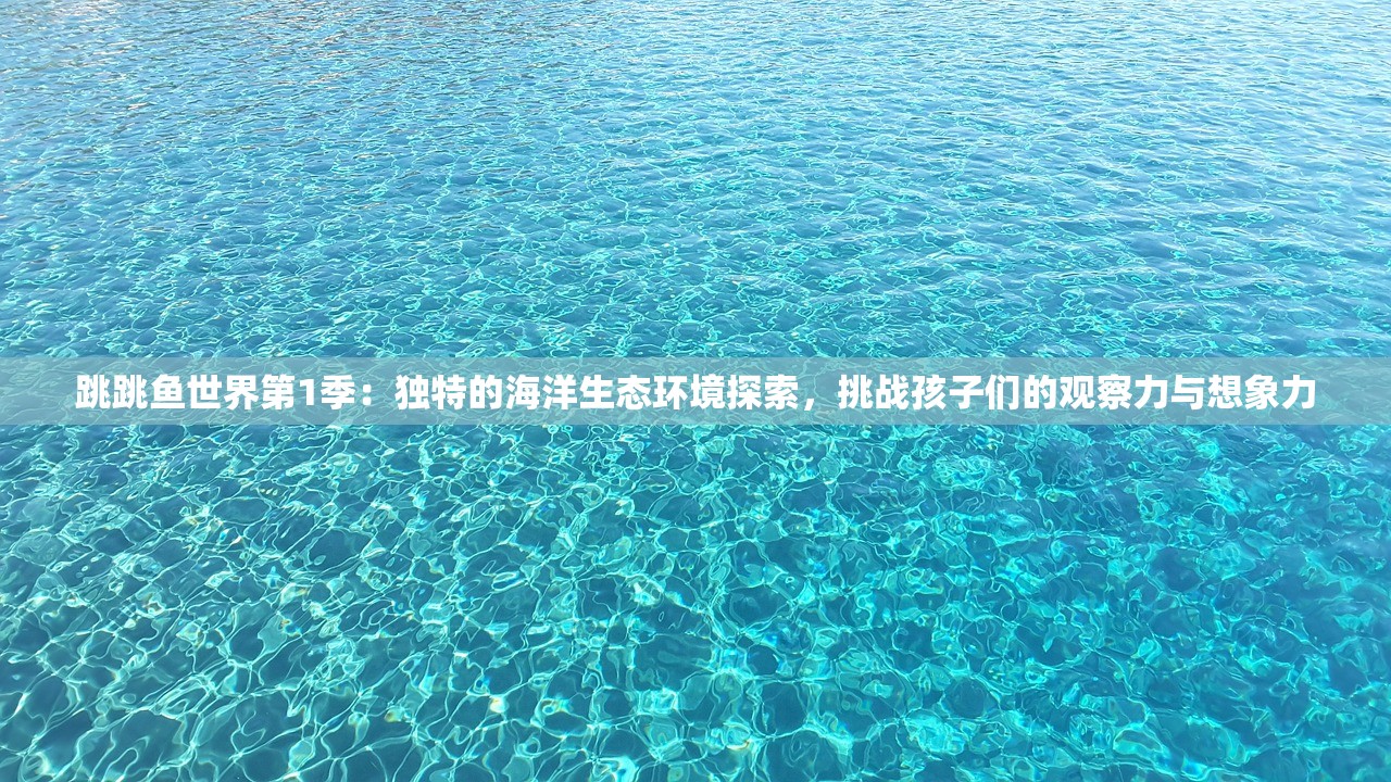 跳跳鱼世界第1季：独特的海洋生态环境探索，挑战孩子们的观察力与想象力
