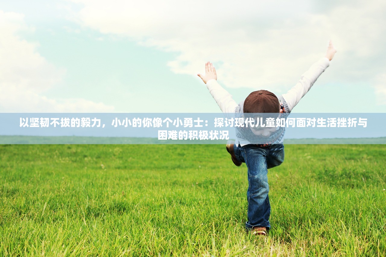 以坚韧不拔的毅力，小小的你像个小勇士：探讨现代儿童如何面对生活挫折与困难的积极状况