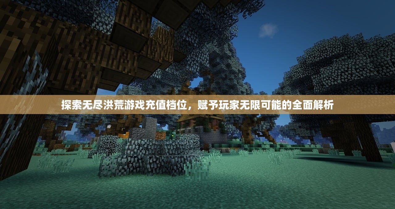 探索无尽洪荒游戏充值档位，赋予玩家无限可能的全面解析