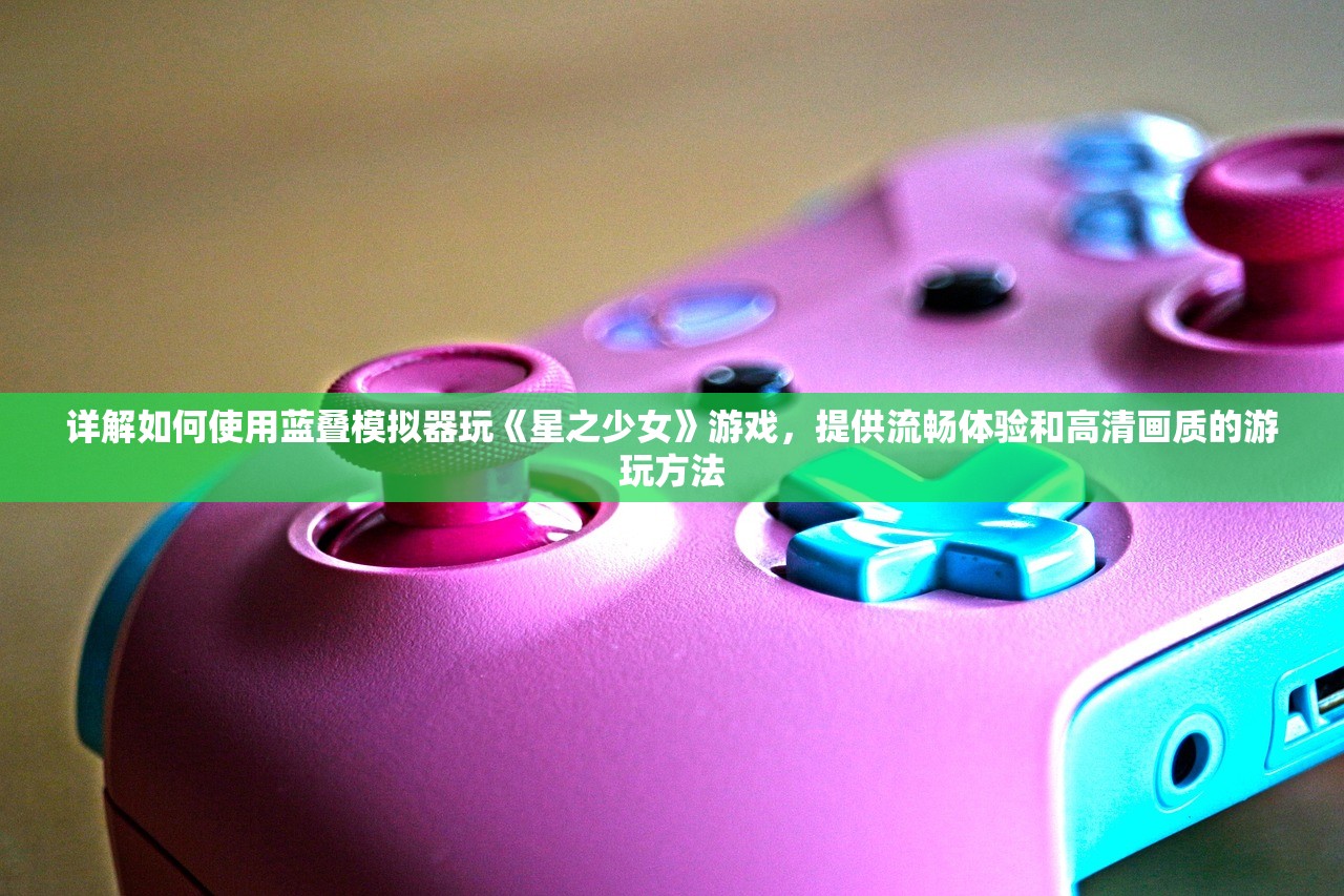 详解如何使用蓝叠模拟器玩《星之少女》游戏，提供流畅体验和高清画质的游玩方法