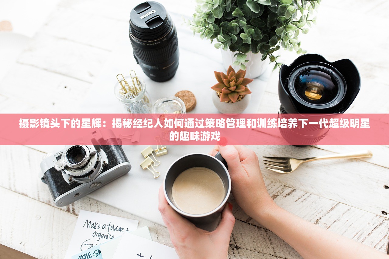 摄影镜头下的星辉：揭秘经纪人如何通过策略管理和训练培养下一代超级明星的趣味游戏
