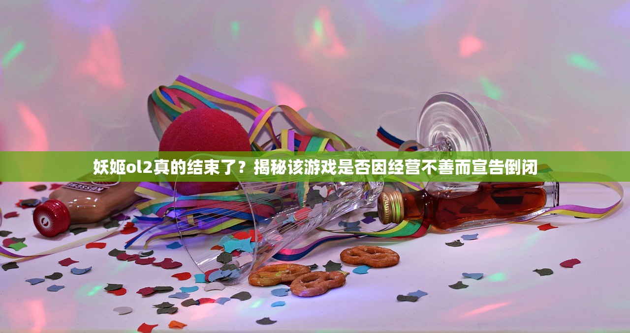 妖姬ol2真的结束了？揭秘该游戏是否因经营不善而宣告倒闭