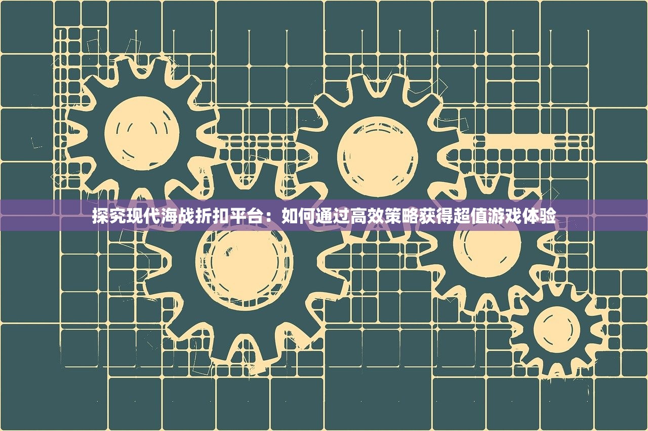 探究现代海战折扣平台：如何通过高效策略获得超值游戏体验