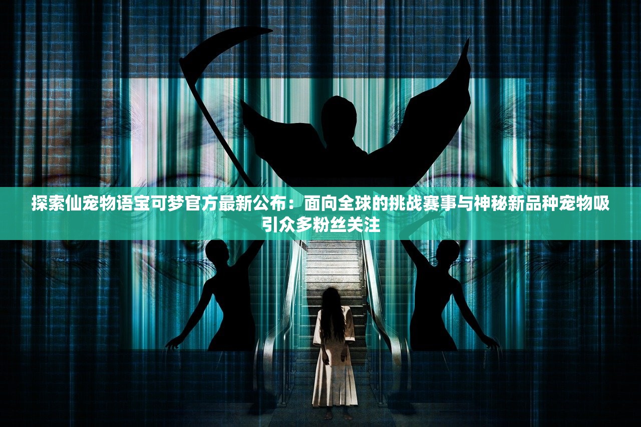 探索仙宠物语宝可梦官方最新公布：面向全球的挑战赛事与神秘新品种宠物吸引众多粉丝关注