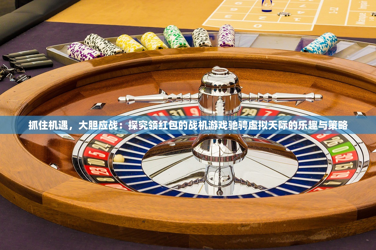 抓住机遇，大胆应战：探究领红包的战机游戏驰骋虚拟天际的乐趣与策略
