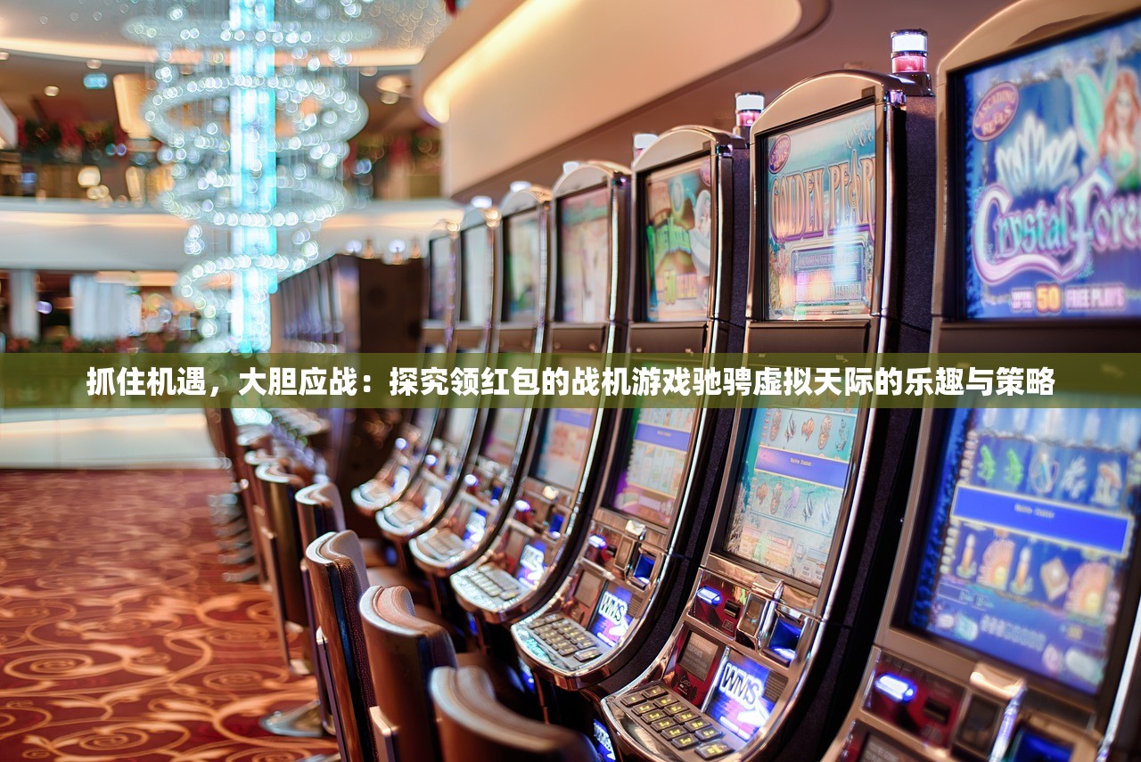 抓住机遇，大胆应战：探究领红包的战机游戏驰骋虚拟天际的乐趣与策略