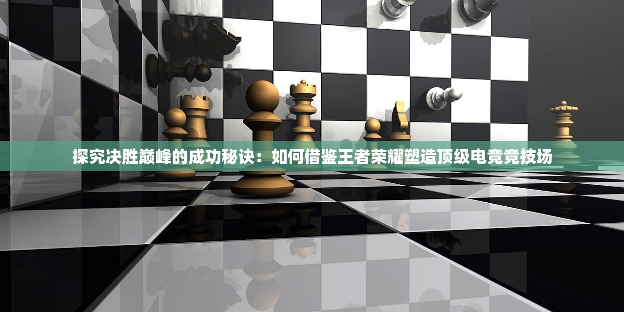 探究决胜巅峰的成功秘诀：如何借鉴王者荣耀塑造顶级电竞竞技场