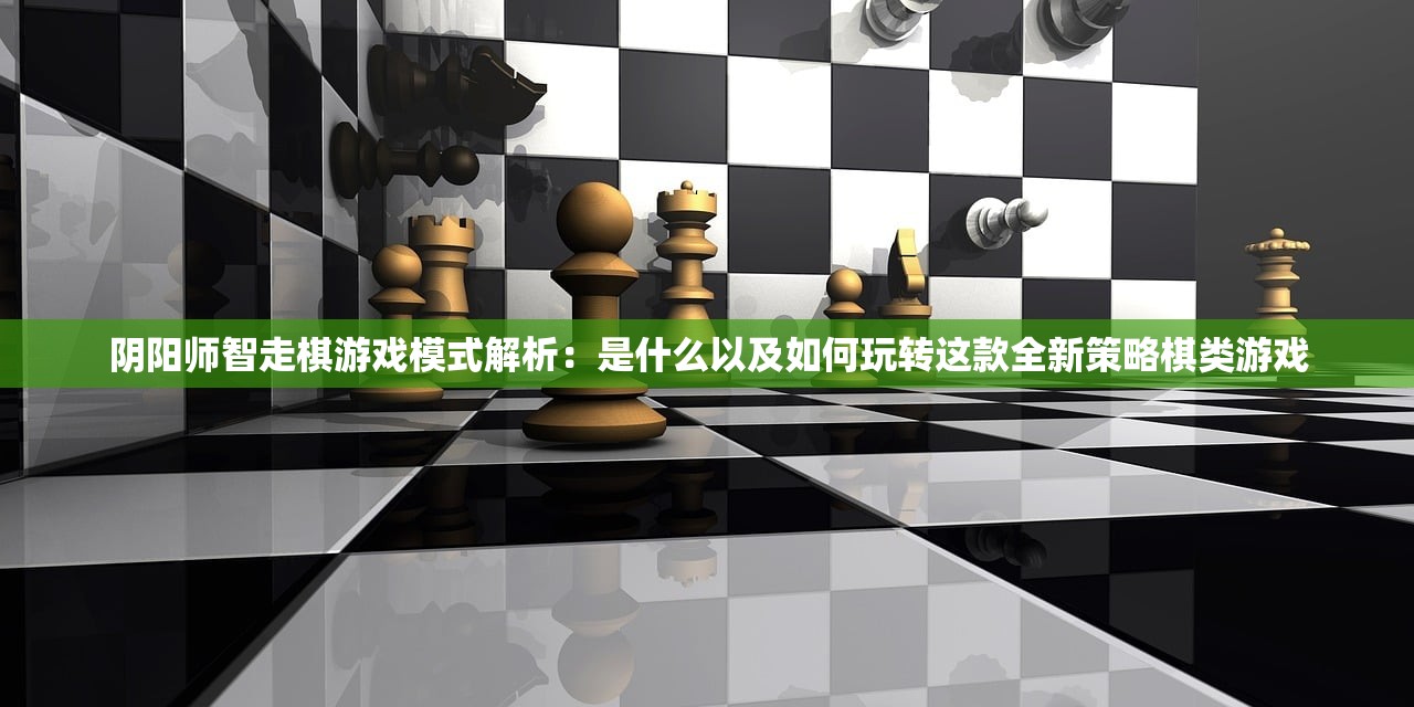 阴阳师智走棋游戏模式解析：是什么以及如何玩转这款全新策略棋类游戏