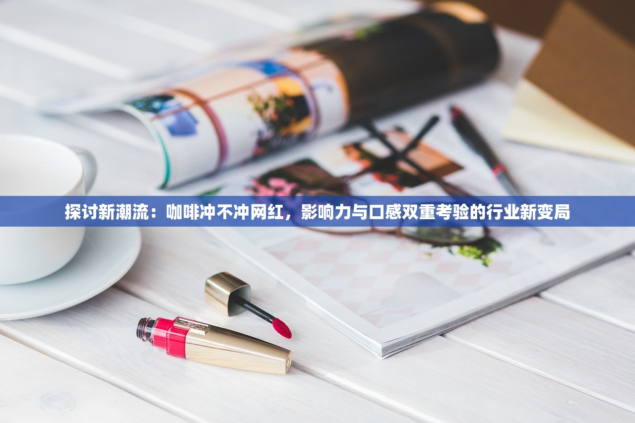 探讨新潮流：咖啡冲不冲网红，影响力与口感双重考验的行业新变局