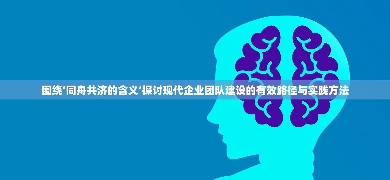 围绕‘同舟共济的含义’探讨现代企业团队建设的有效路径与实践方法