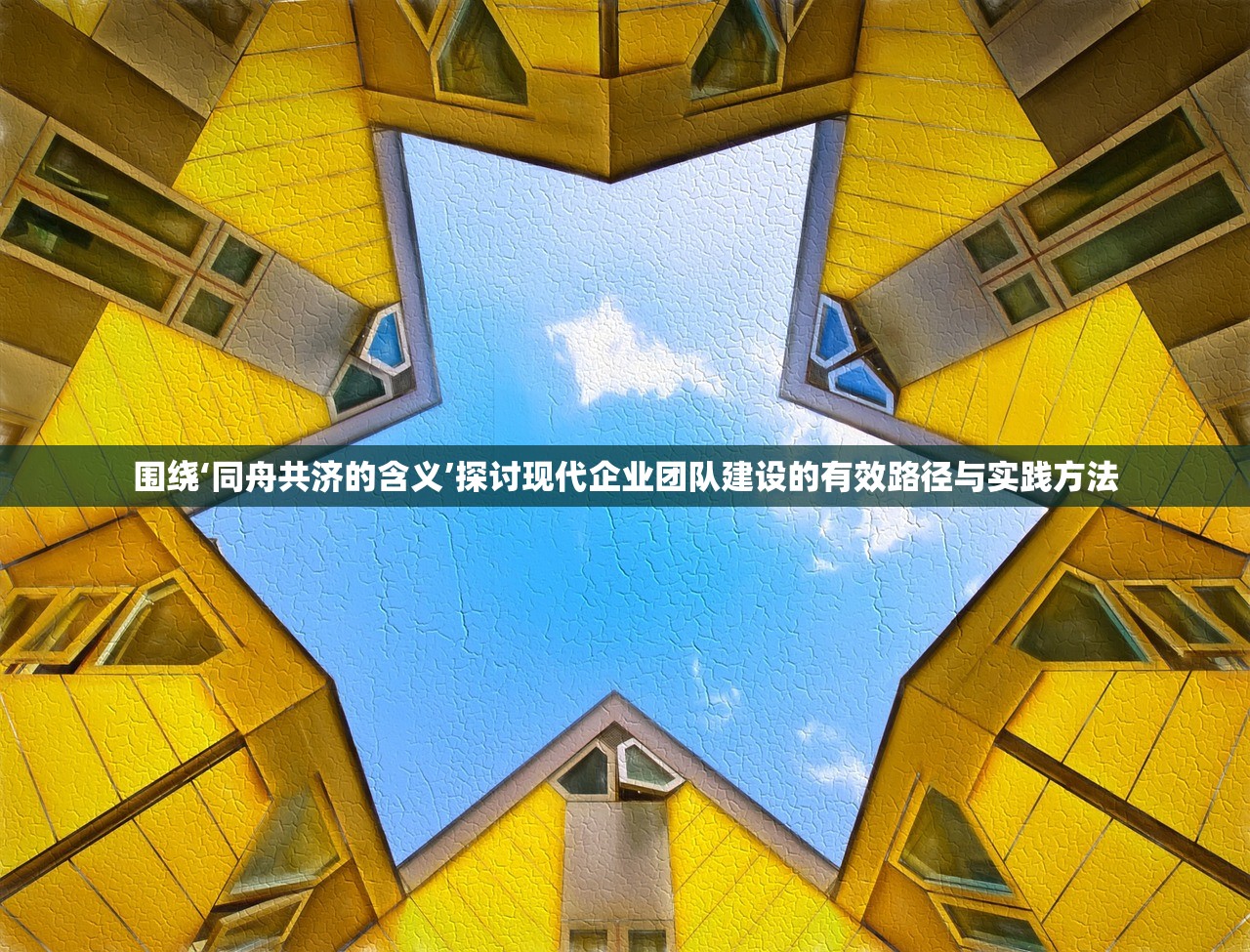 围绕‘同舟共济的含义’探讨现代企业团队建设的有效路径与实践方法