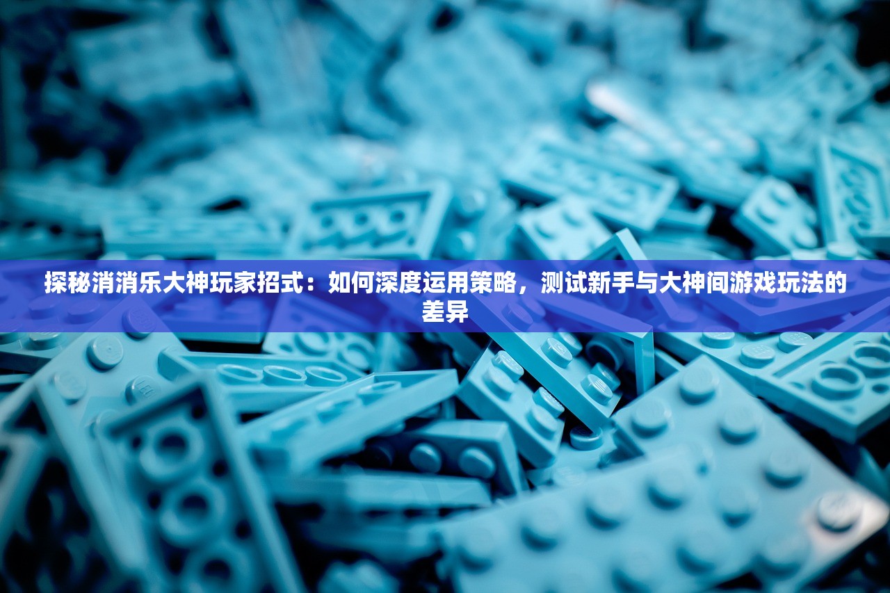 探秘消消乐大神玩家招式：如何深度运用策略，测试新手与大神间游戏玩法的差异
