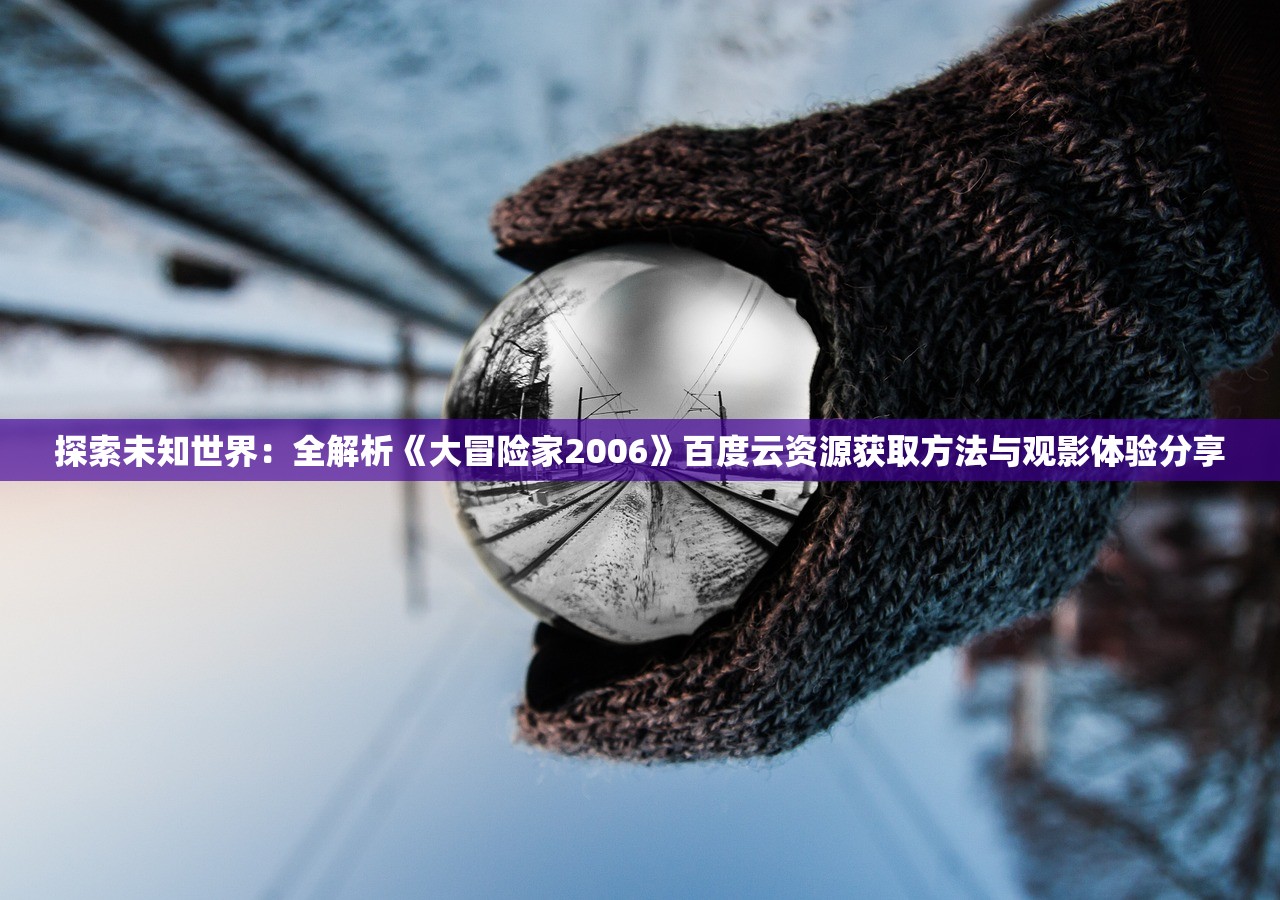 探索未知世界：全解析《大冒险家2006》百度云资源获取方法与观影体验分享