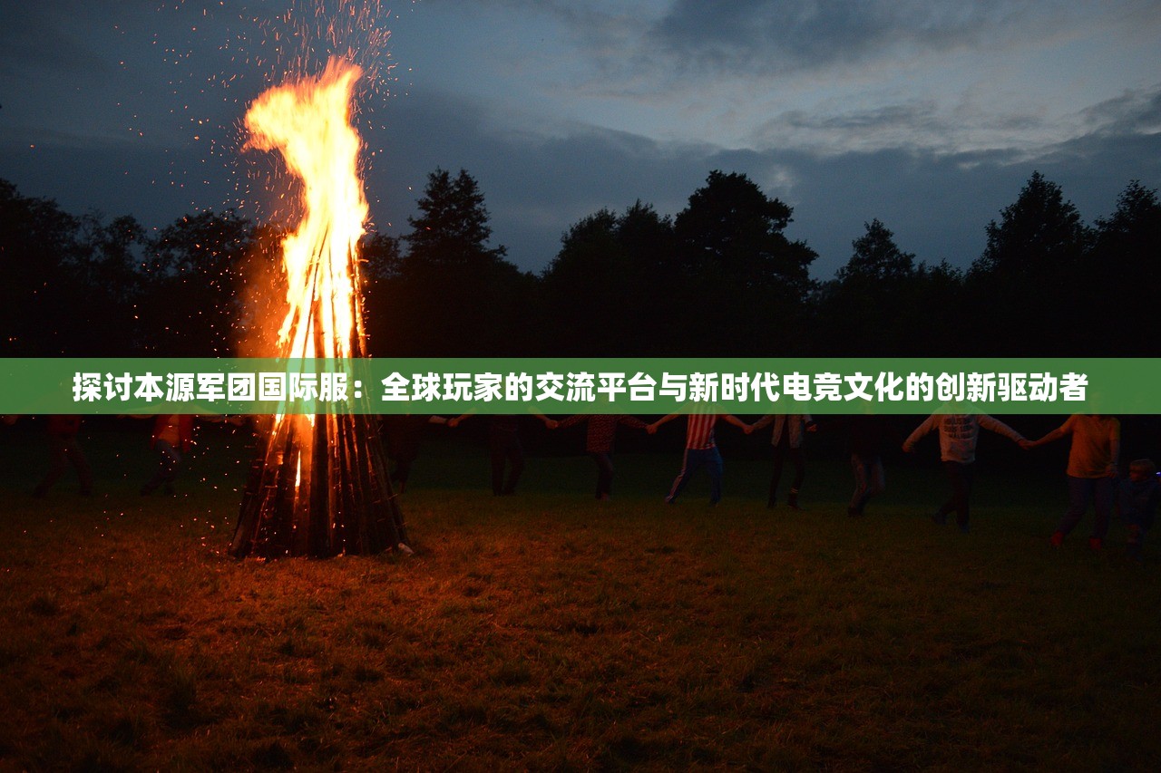 探讨本源军团国际服：全球玩家的交流平台与新时代电竞文化的创新驱动者